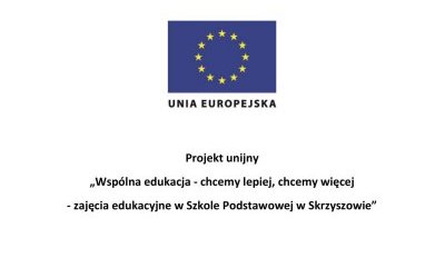 Projekt unijny: „Wspólna edukacja - chcemy lepiej, chcemy więcej - zajęcia edukacyjne 
w Szkole Podstawowej w Skrzyszowie”
